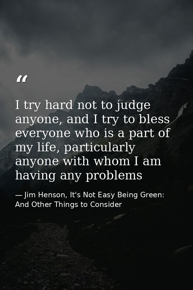 I try hard not to judge anyone, and I try to bless everyone who is a part of my life, particularly anyone with whom I am — Jim Henson, It's Not Easy Being Green: And Other Things to Consider