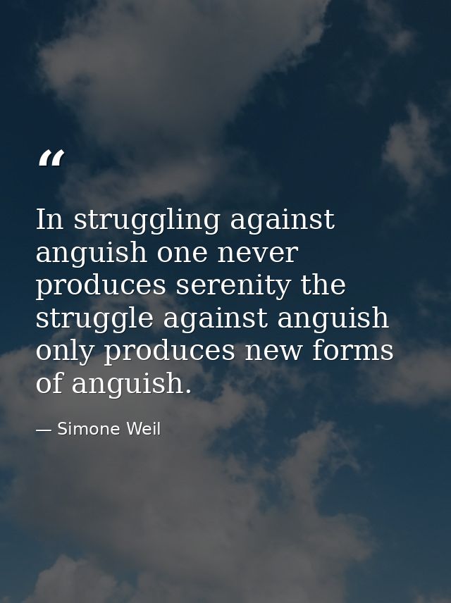 In struggling against anguish one never produces serenity the struggle against anguish only produces new forms of anguis — Simone Weil