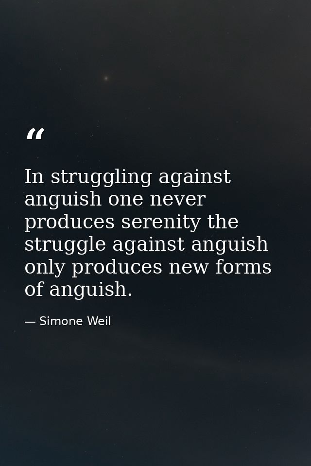 In struggling against anguish one never produces serenity the struggle against anguish only produces new forms of anguis — Simone Weil