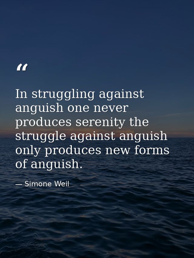 In struggling against anguish one never produces serenity the struggle against anguish only produces new forms of anguis — Simone Weil