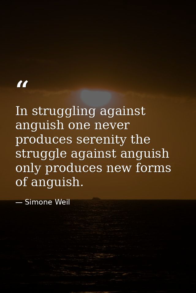 In struggling against anguish one never produces serenity the struggle against anguish only produces new forms of anguis — Simone Weil