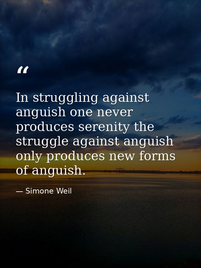 In struggling against anguish one never produces serenity the struggle against anguish only produces new forms of anguis — Simone Weil