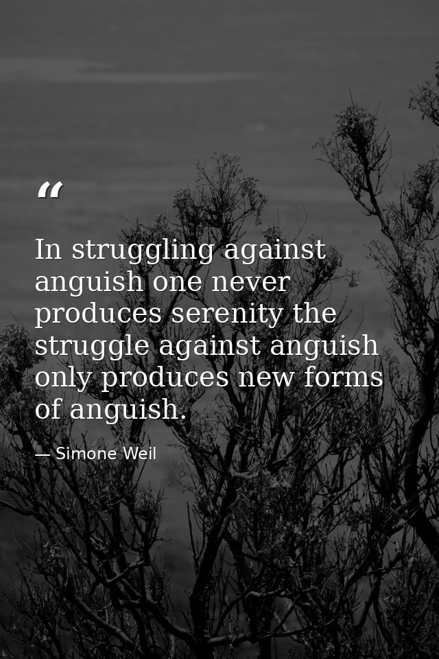 In struggling against anguish one never produces serenity the struggle against anguish only produces new forms of anguis — Simone Weil