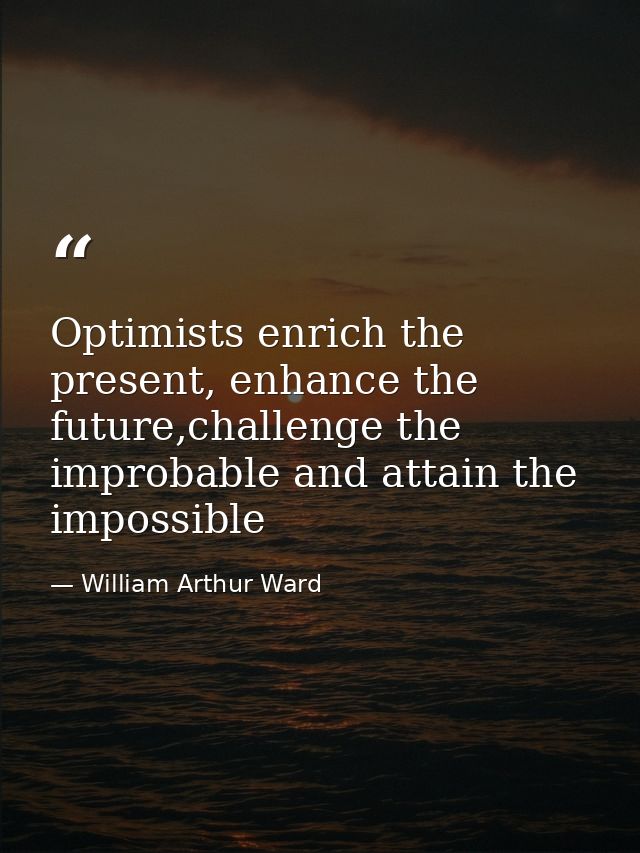 Optimists enrich the present, enhance the future,challenge the improbable and attain the impossible — William Arthur Ward