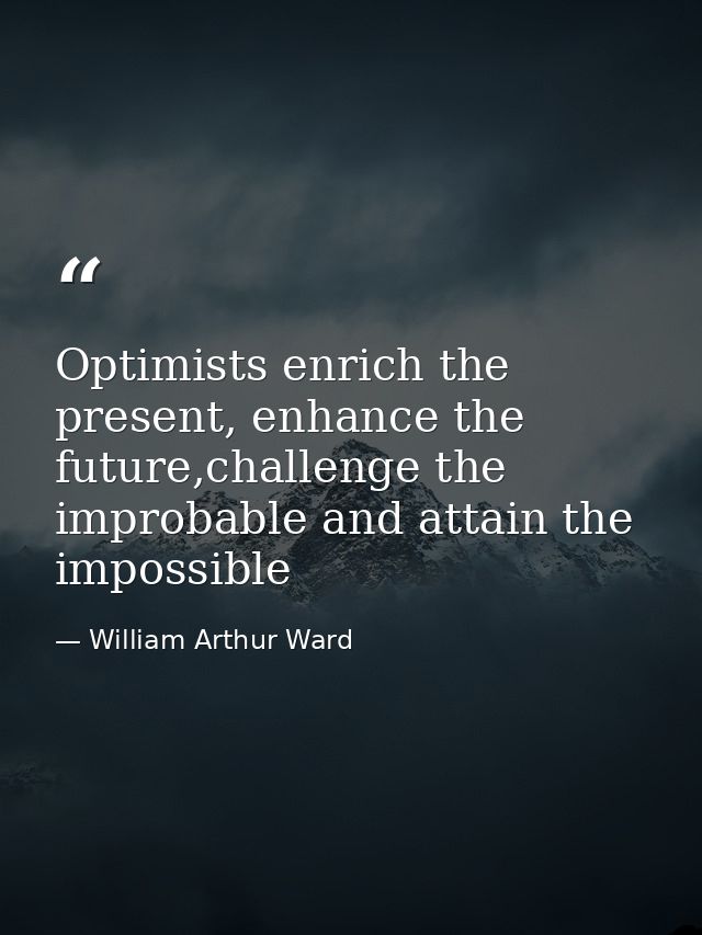 Optimists enrich the present, enhance the future,challenge the improbable and attain the impossible — William Arthur Ward
