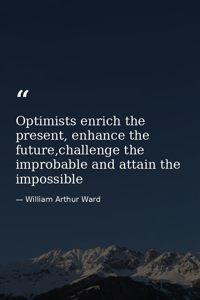 Optimists enrich the present, enhance the future,challenge the improbable and attain the impossible — William Arthur Ward