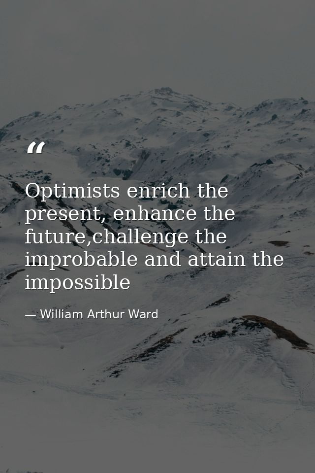 Optimists enrich the present, enhance the future,challenge the improbable and attain the impossible — William Arthur Ward