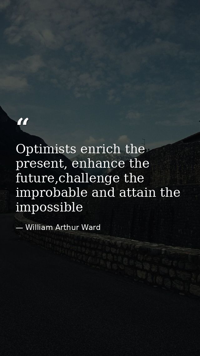 Optimists enrich the present, enhance the future,challenge the improbable and attain the impossible — William Arthur Ward