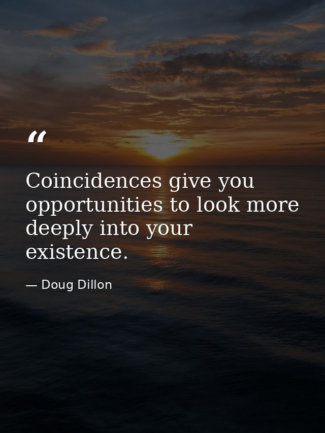 Coincidences give you opportunities to look more deeply into your existence. — Doug Dillon