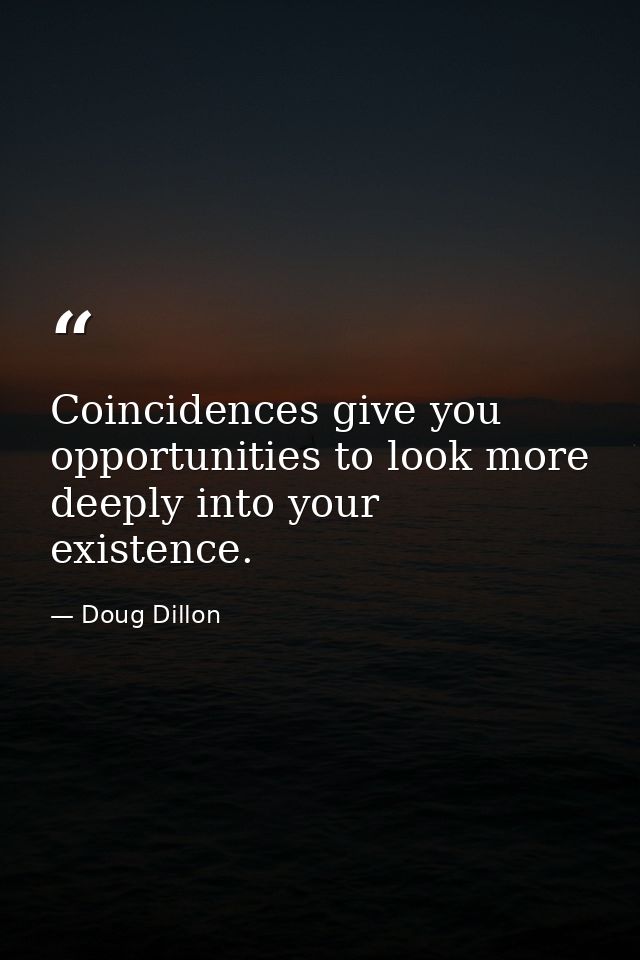 Coincidences give you opportunities to look more deeply into your existence. — Doug Dillon