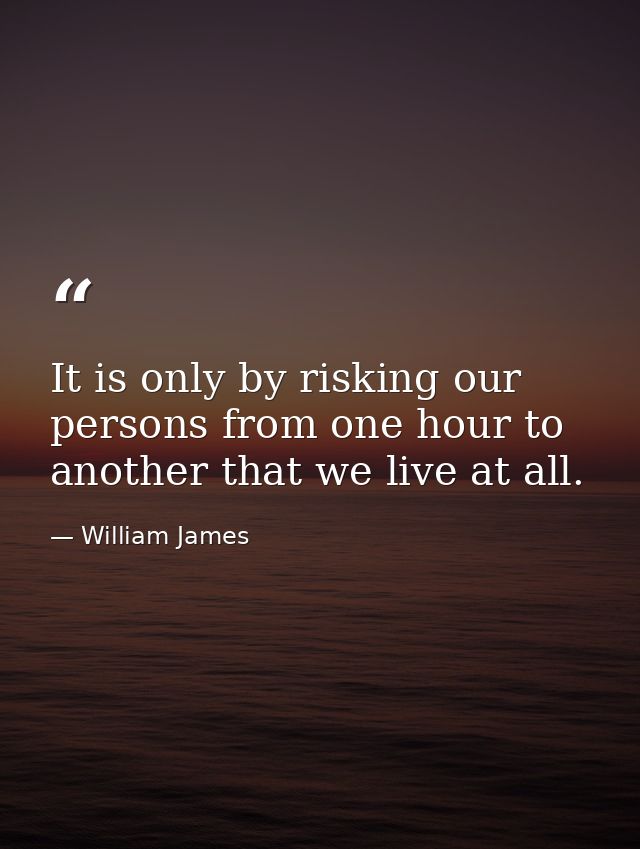 It is only by risking our persons from one hour to another that we live at all. — William James