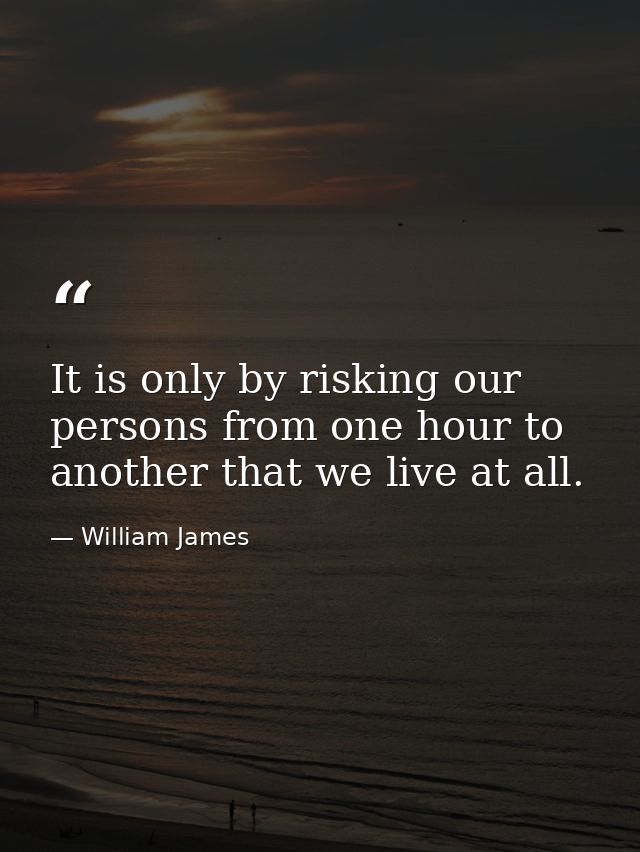 It is only by risking our persons from one hour to another that we live at all. — William James