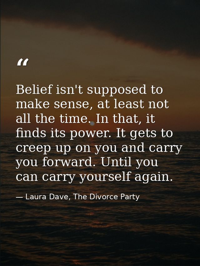 Belief isn't supposed to make sense, at least not all the time. In that, it finds its power. It gets to creep up on you  — Laura Dave, The Divorce Party
