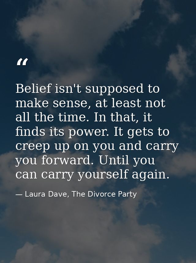 Belief isn't supposed to make sense, at least not all the time. In that, it finds its power. It gets to creep up on you  — Laura Dave, The Divorce Party