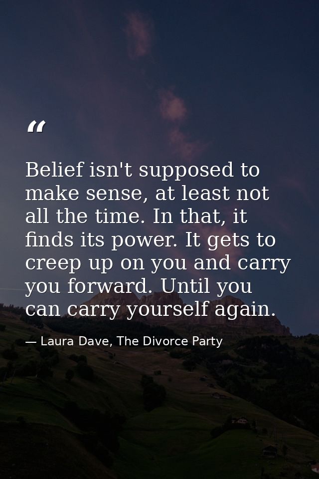 Belief isn't supposed to make sense, at least not all the time. In that, it finds its power. It gets to creep up on you  — Laura Dave, The Divorce Party