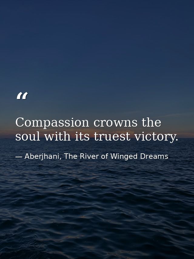 Compassion crowns the soul with its truest victory. — Aberjhani, The River of Winged Dreams