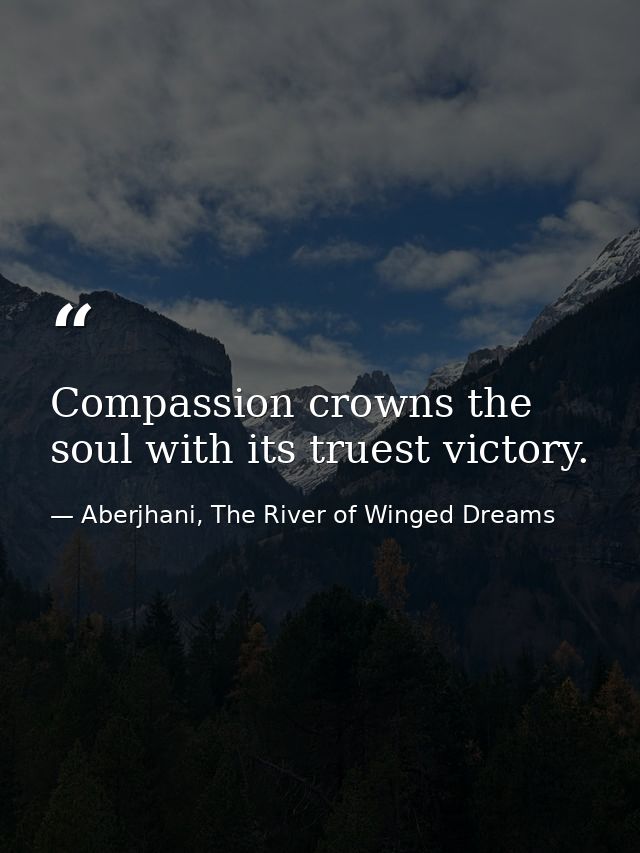 Compassion crowns the soul with its truest victory. — Aberjhani, The River of Winged Dreams