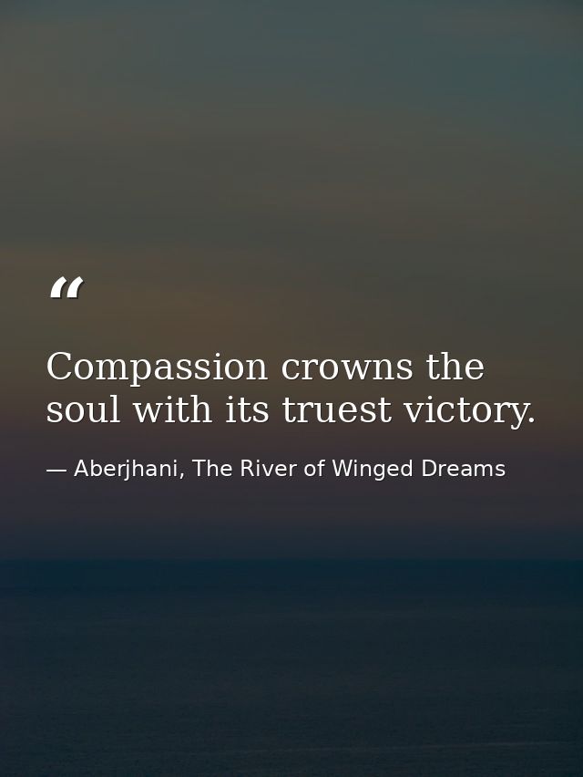 Compassion crowns the soul with its truest victory. — Aberjhani, The River of Winged Dreams
