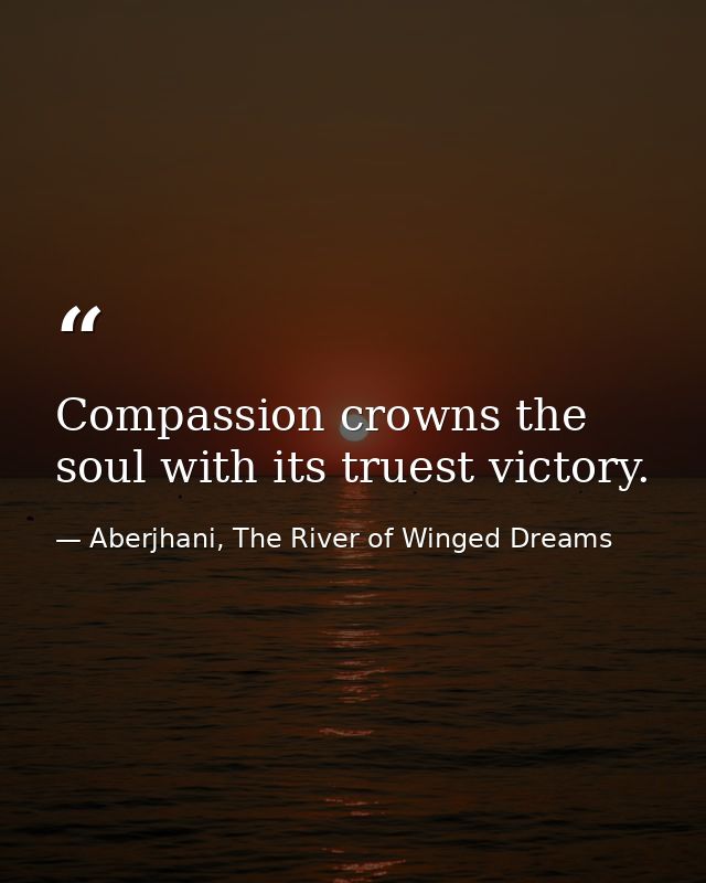 Compassion crowns the soul with its truest victory. — Aberjhani, The River of Winged Dreams