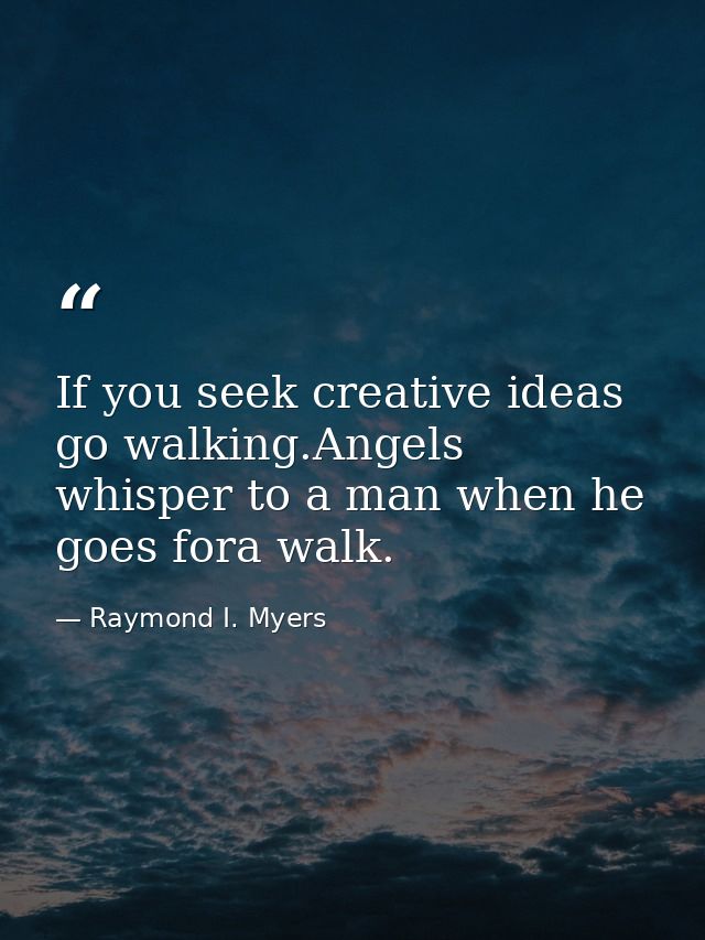 If you seek creative ideas go walking.Angels whisper to a man when he goes fora walk. — Raymond I. Myers