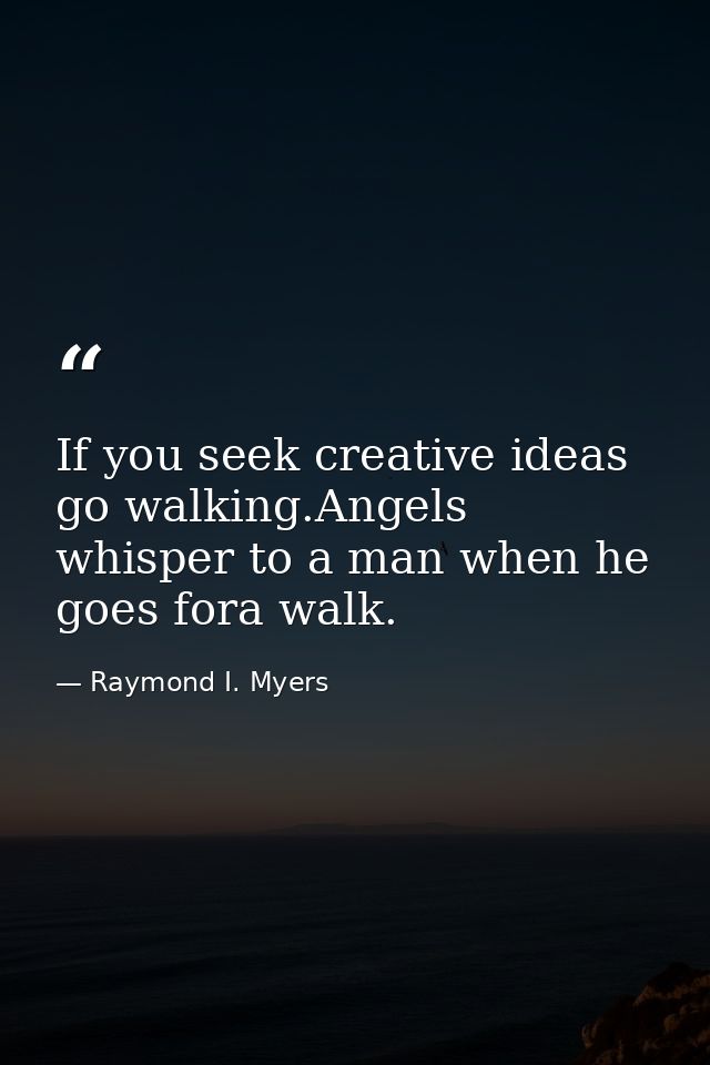 If you seek creative ideas go walking.Angels whisper to a man when he goes fora walk. — Raymond I. Myers