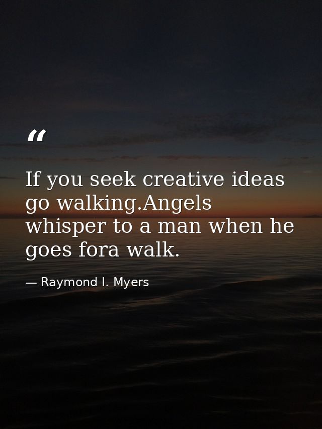 If you seek creative ideas go walking.Angels whisper to a man when he goes fora walk. — Raymond I. Myers