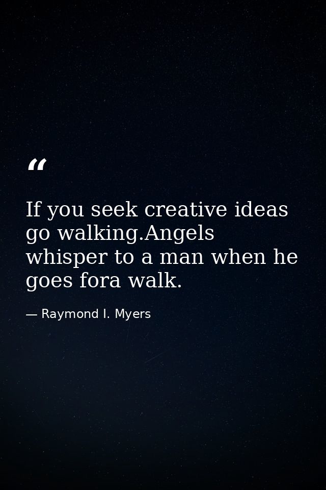 If you seek creative ideas go walking.Angels whisper to a man when he goes fora walk. — Raymond I. Myers