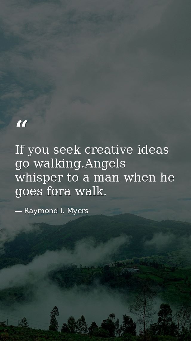 If you seek creative ideas go walking.Angels whisper to a man when he goes fora walk. — Raymond I. Myers