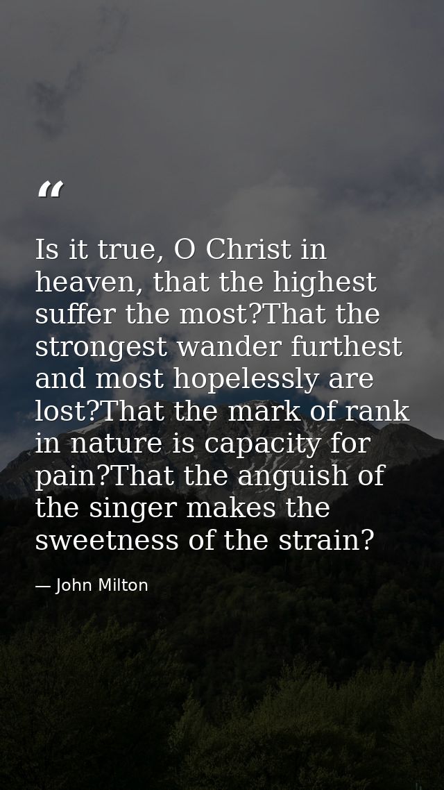 Is it true, O Christ in heaven, that the highest suffer the most?That the strongest wander furthest and most hopelessly  — John Milton