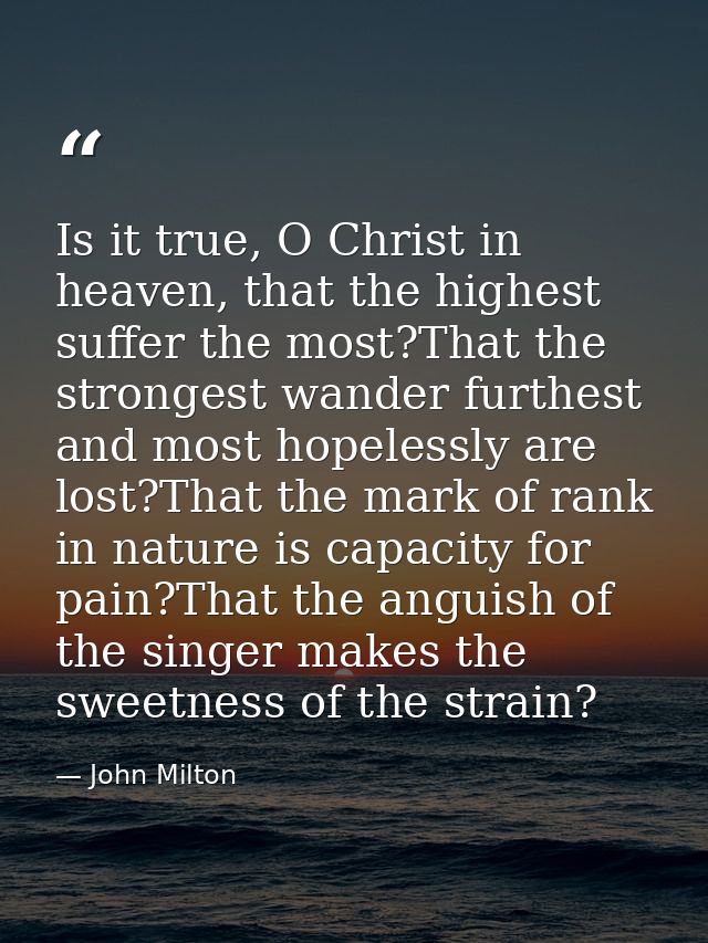 Is it true, O Christ in heaven, that the highest suffer the most?That the strongest wander furthest and most hopelessly  — John Milton