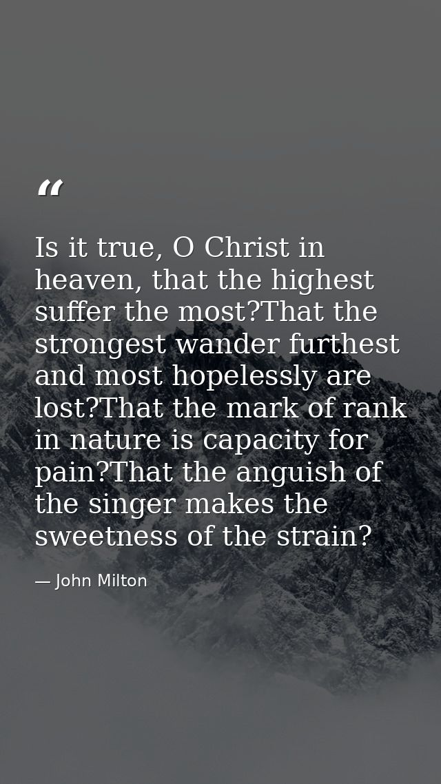 Is it true, O Christ in heaven, that the highest suffer the most?That the strongest wander furthest and most hopelessly  — John Milton