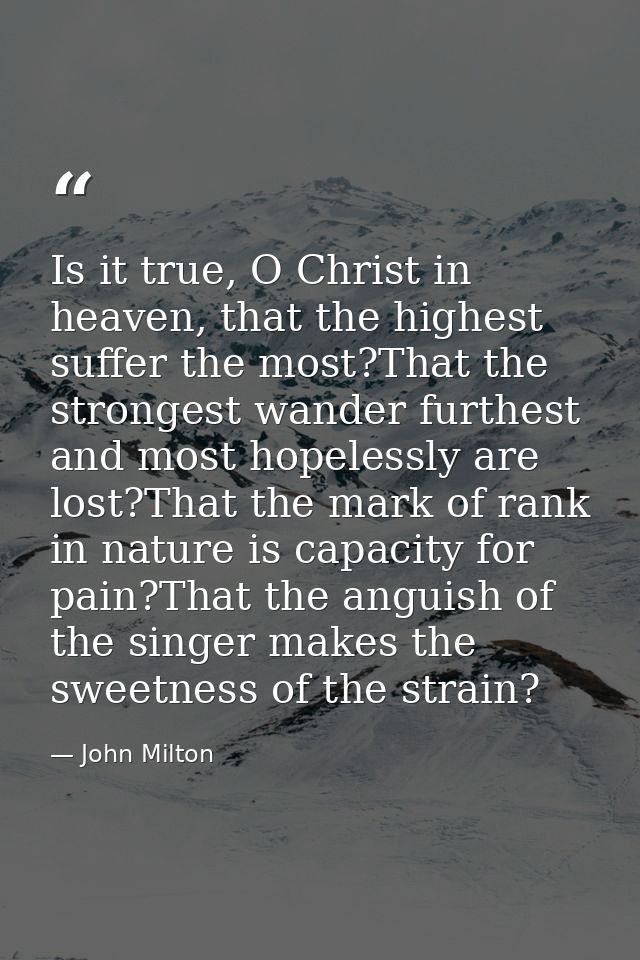 Is it true, O Christ in heaven, that the highest suffer the most?That the strongest wander furthest and most hopelessly  — John Milton