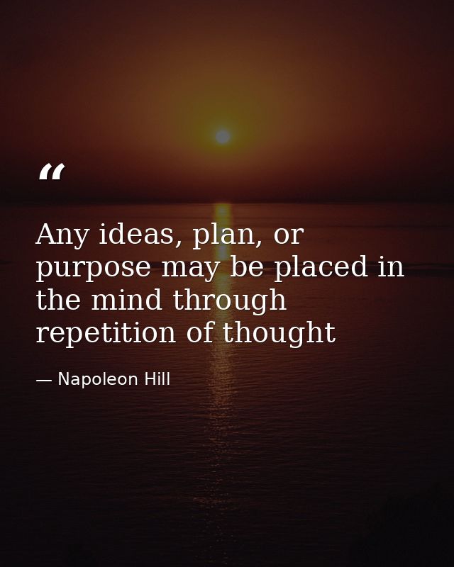 Any ideas, plan, or purpose may be placed in the mind through repetition of thought — Napoleon Hill
