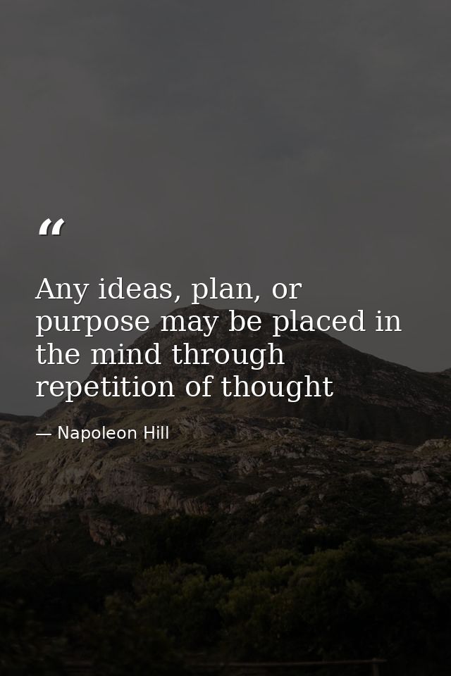Any ideas, plan, or purpose may be placed in the mind through repetition of thought — Napoleon Hill