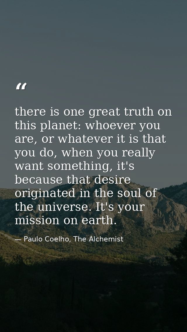 there is one great truth on this planet: whoever you are, or whatever it is that you do, when you really want something, — Paulo Coelho, The Alchemist