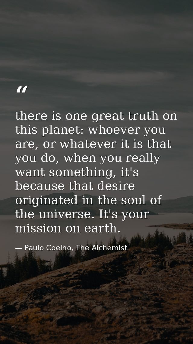 there is one great truth on this planet: whoever you are, or whatever it is that you do, when you really want something, — Paulo Coelho, The Alchemist