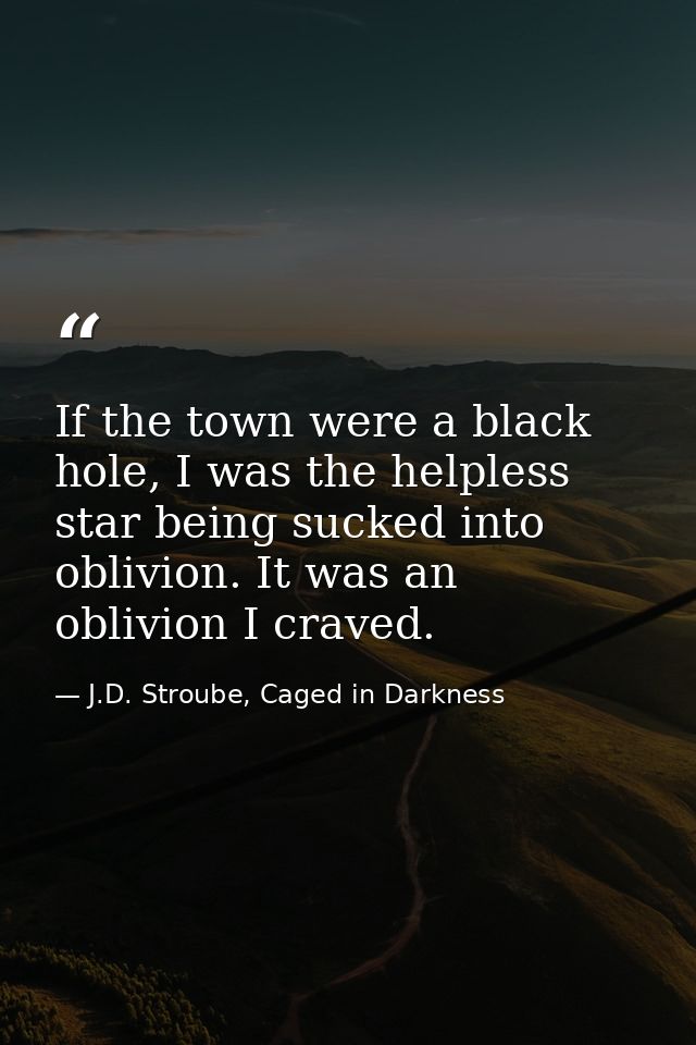If the town were a black hole, I was the helpless star being sucked into oblivion. It was an oblivion I craved. — J.D. Stroube, Caged in Darkness