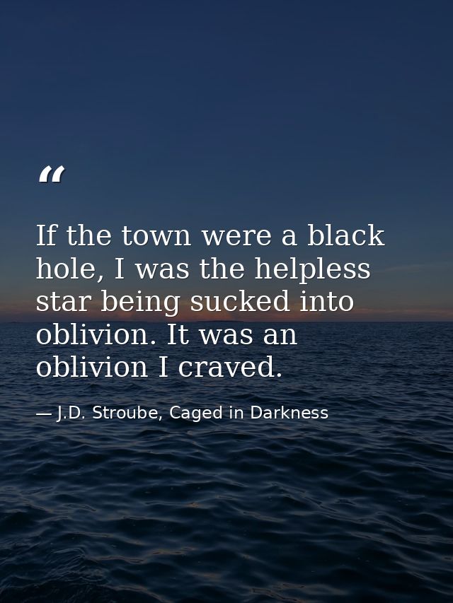 If the town were a black hole, I was the helpless star being sucked into oblivion. It was an oblivion I craved. — J.D. Stroube, Caged in Darkness
