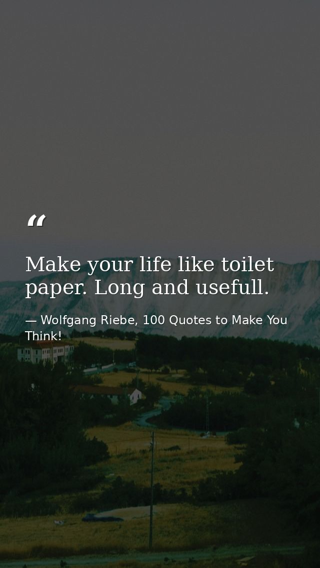 Make your life like toilet paper. Long and usefull. — Wolfgang Riebe, 100 Quotes to Make You Think!