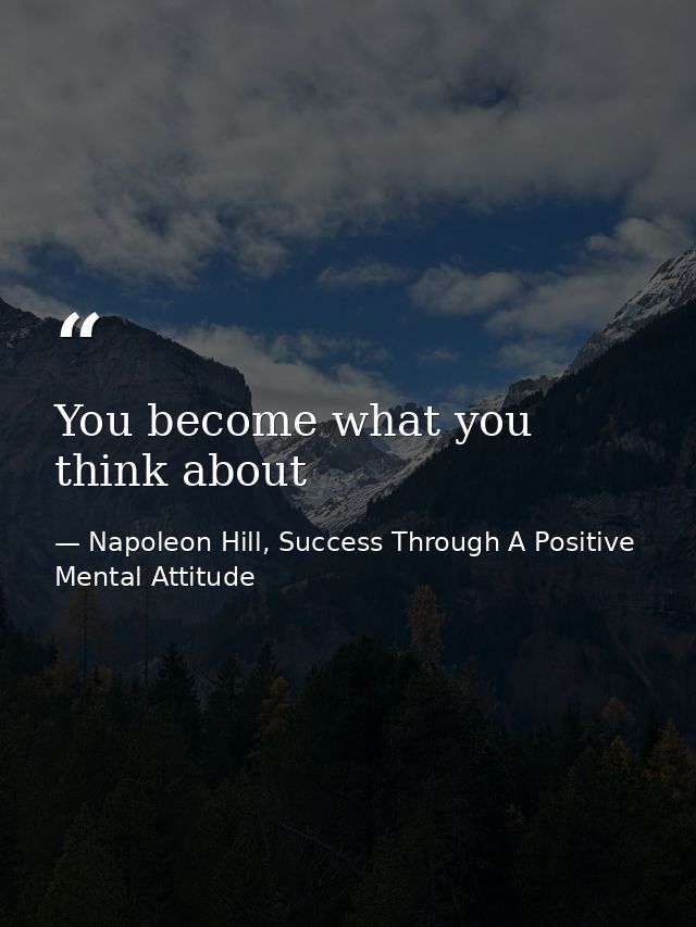 You become what you think about — Napoleon Hill, Success Through A Positive Mental Attitude