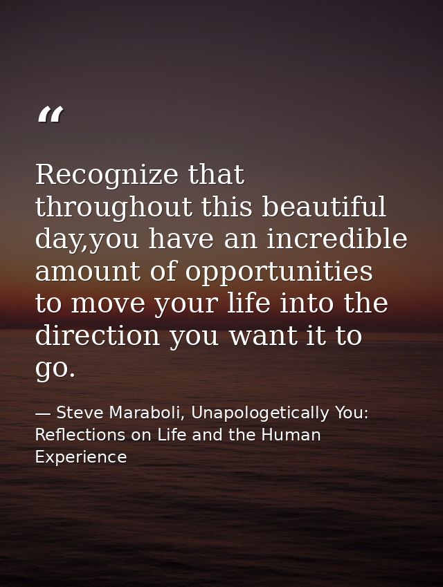 Recognize that throughout this beautiful day,you have an incredible amount of opportunities to move your life into the d — Steve Maraboli, Unapologetically You: Reflections on Life and the Human Experience