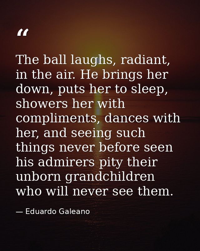 The ball laughs, radiant, in the air. He brings her down, puts her to sleep, showers her with compliments, dances with h — Eduardo Galeano