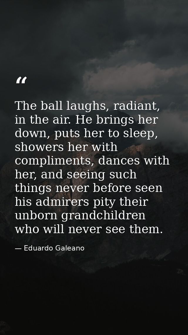 The ball laughs, radiant, in the air. He brings her down, puts her to sleep, showers her with compliments, dances with h — Eduardo Galeano