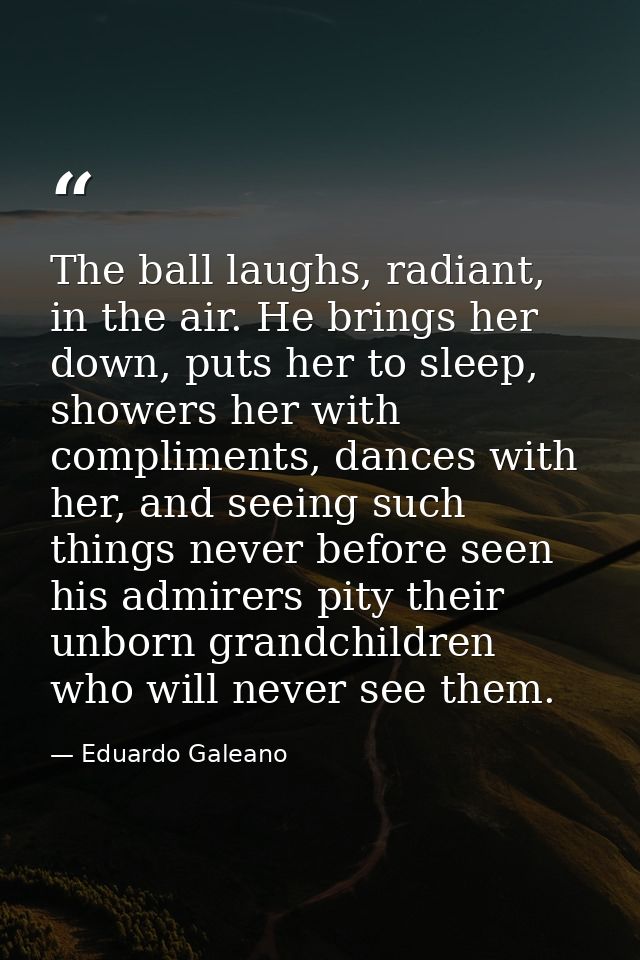 The ball laughs, radiant, in the air. He brings her down, puts her to sleep, showers her with compliments, dances with h — Eduardo Galeano
