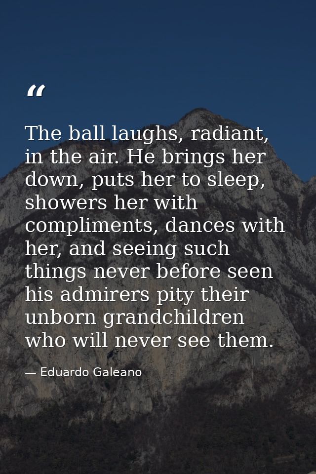 The ball laughs, radiant, in the air. He brings her down, puts her to sleep, showers her with compliments, dances with h — Eduardo Galeano