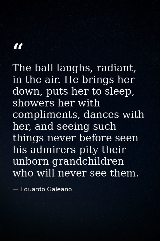 The ball laughs, radiant, in the air. He brings her down, puts her to sleep, showers her with compliments, dances with h — Eduardo Galeano