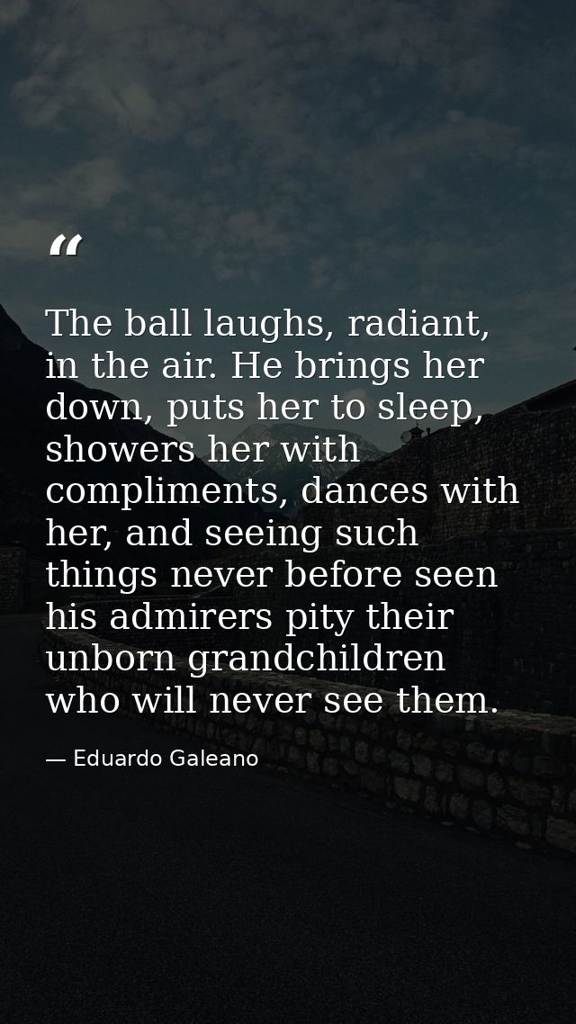 The ball laughs, radiant, in the air. He brings her down, puts her to sleep, showers her with compliments, dances with h — Eduardo Galeano