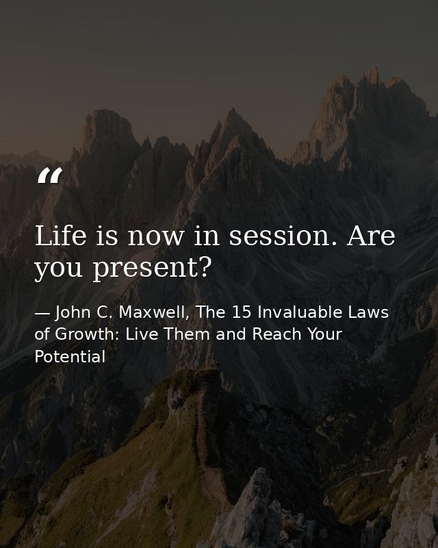 Life is now in session. Are you present? — John C. Maxwell, The 15 Invaluable Laws of Growth: Live Them and Reach Your Potential