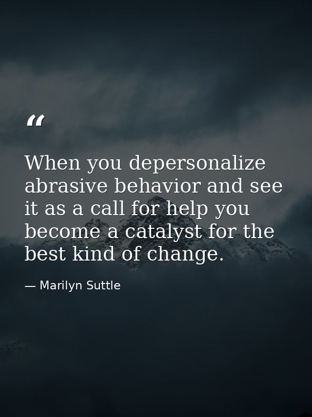 When you depersonalize abrasive behavior and see it as a call for help you become a catalyst for the best kind of change — Marilyn Suttle