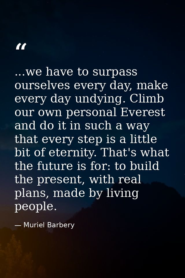 ...we have to surpass ourselves every day, make every day undying. Climb our own personal Everest and do it in such a wa — Muriel Barbery
